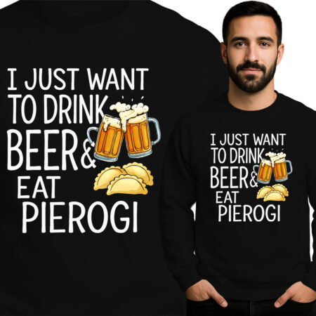 'I JUST WANT TO DRINK BEER& EAT PIEROGI'